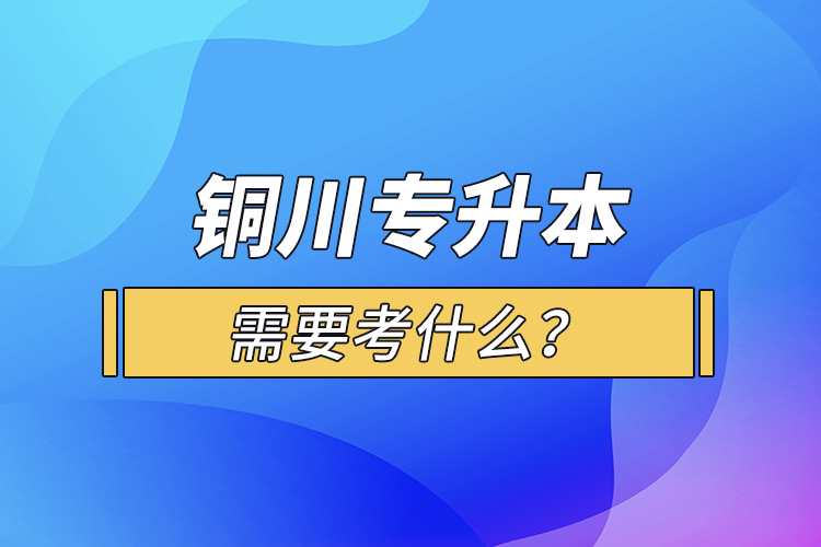 銅川專升本需要考什么？