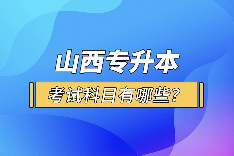 山西專升本考試科目有哪些？