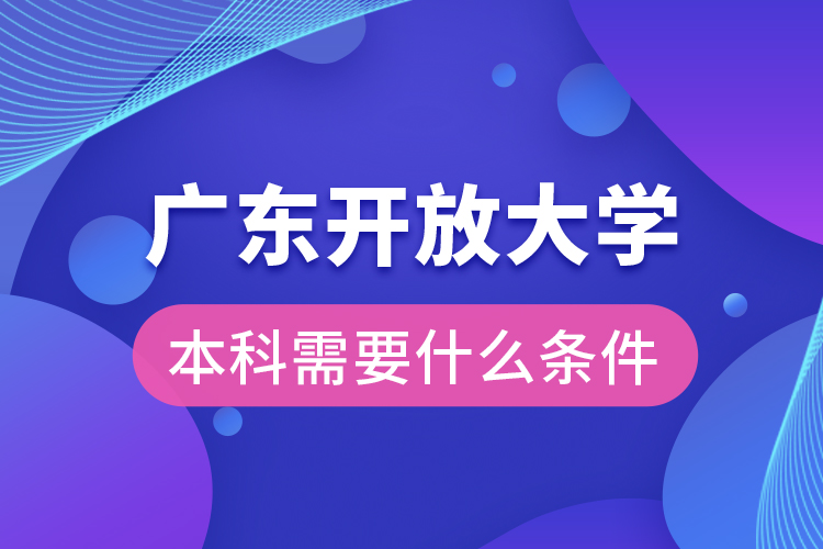 廣東開(kāi)放大學(xué)本科需要什么條件？