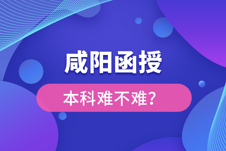 咸陽(yáng)函授本科難不難？