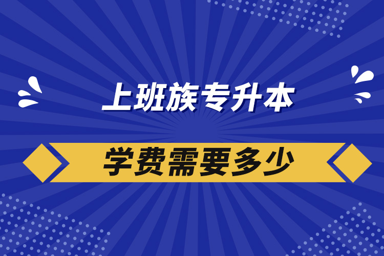 上班族專升本學(xué)費(fèi)需要多少?