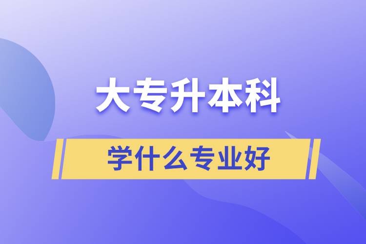 大專升本科學什么專業(yè)好