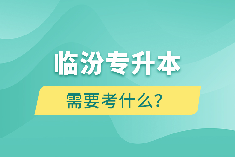 臨汾專升本需要考什么？