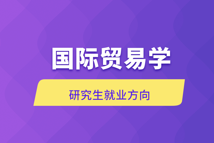 國際貿(mào)易學(xué)研究生就業(yè)方向