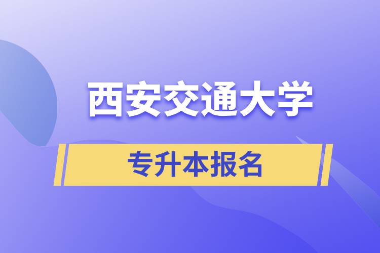 西安交通大學(xué)專升本怎么報(bào)名？報(bào)名時(shí)間是什么時(shí)候？