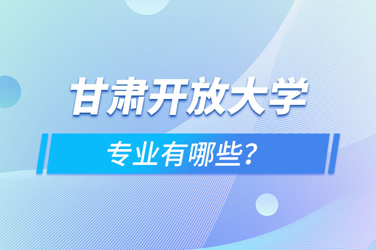 甘肅開放大學(xué)專業(yè)有哪些？