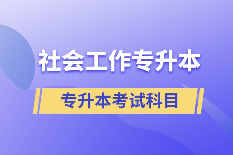 社會(huì)工作專(zhuān)升本考什么內(nèi)容？考試哪些科目？