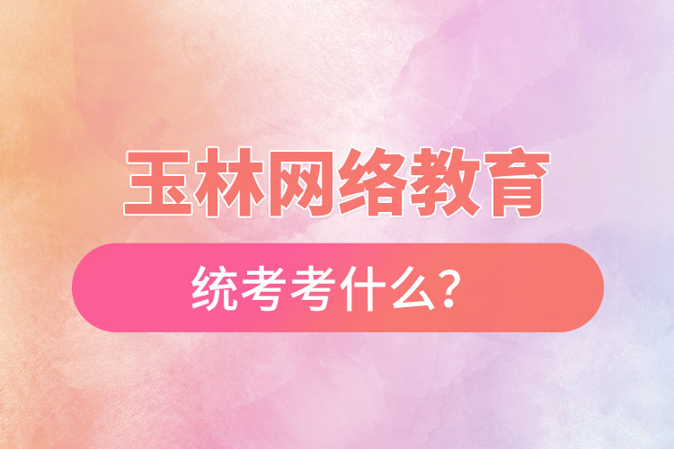 玉林網(wǎng)絡教育統(tǒng)考考什么？