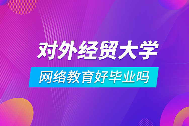 對外經濟貿易大學網絡教育好畢業(yè)嗎