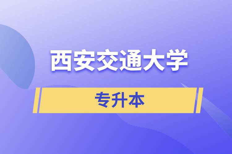 西安交通大學專升本快則學習多久畢業(yè)，學費多少？