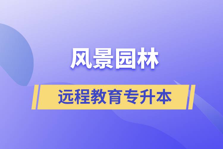 風(fēng)景園林專升本選擇遠(yuǎn)程教育怎么樣？含金量高么？