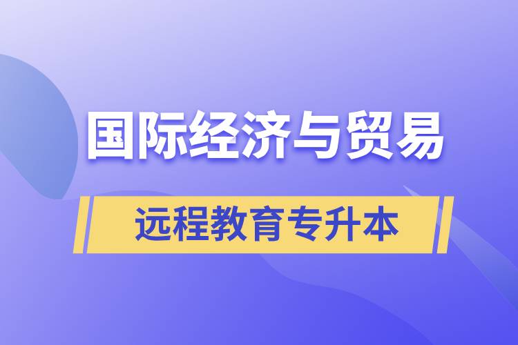 國際經(jīng)濟(jì)與貿(mào)易遠(yuǎn)程教育專升本含金量怎么樣？