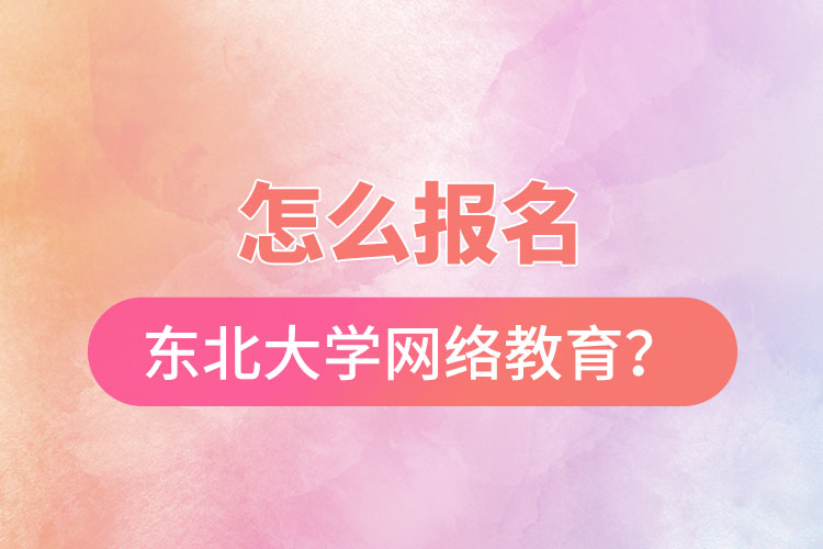 怎么報名東北大學網絡教育？