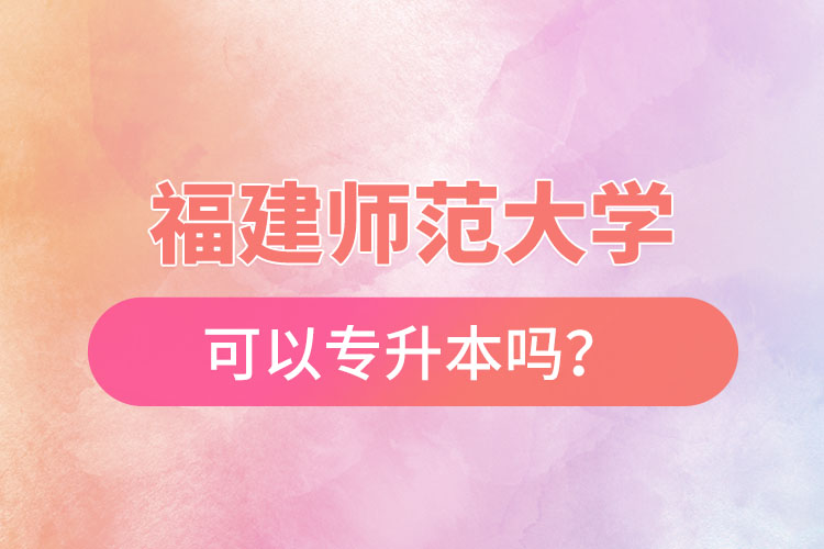 福建師范大學(xué)可以專升本嗎？