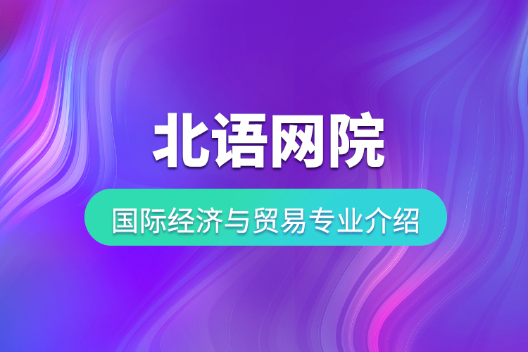 北語網(wǎng)院國際經(jīng)濟(jì)與貿(mào)易專業(yè)介紹