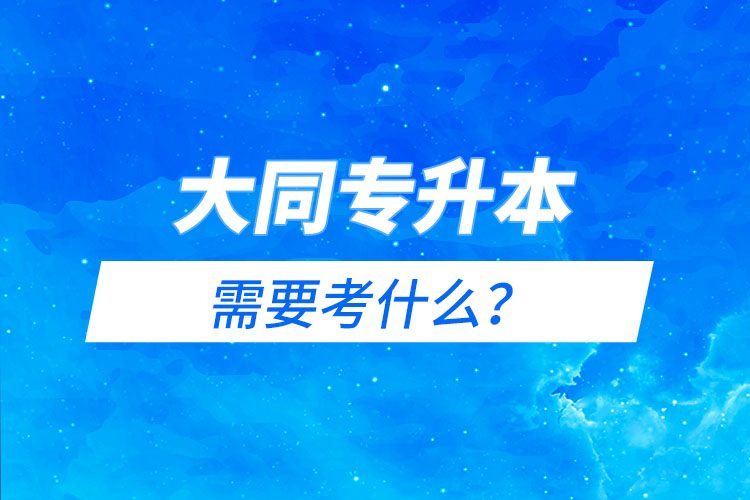 大同專升本需要考什么？