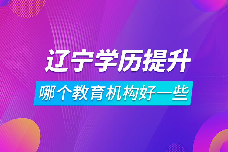 遼寧學歷提升哪個教育機構(gòu)好一些