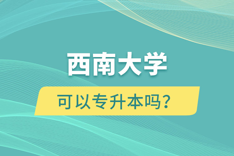 西南大學(xué)可以專升本嗎？