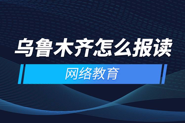 烏魯木齊怎么報讀網(wǎng)絡教育