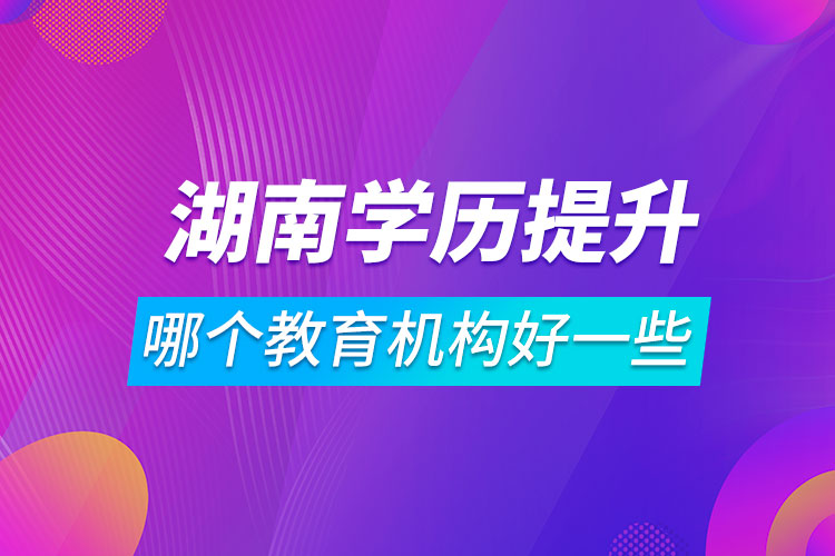 湖南學(xué)歷提升哪個教育機(jī)構(gòu)好一些