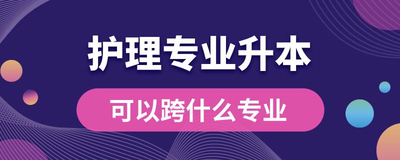 護(hù)理專業(yè)升本可以跨什么專業(yè)