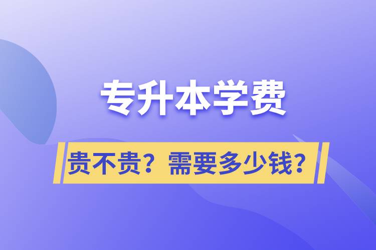 專升本學(xué)費(fèi)貴不貴？需要多少錢？