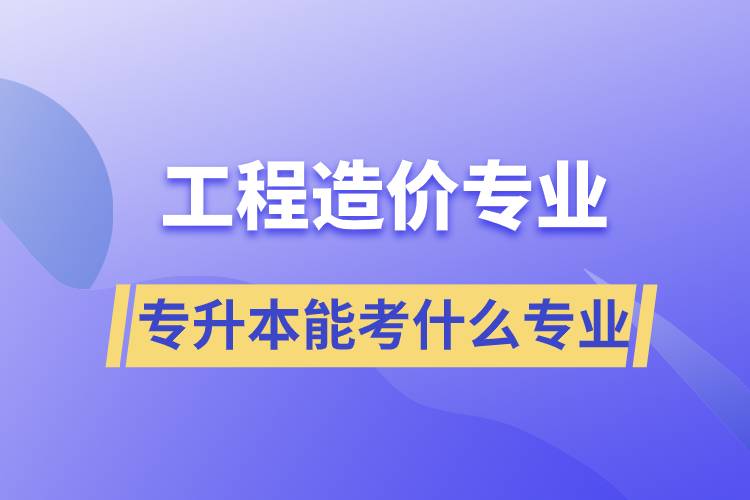 工程造價(jià)專業(yè)專升本能考什么專業(yè)