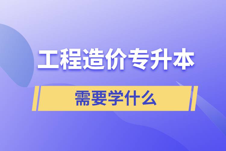 工程造價(jià)專升本需要學(xué)什么