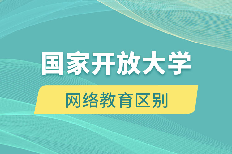 國家開放大學(xué)和網(wǎng)絡(luò)教育有什么區(qū)別