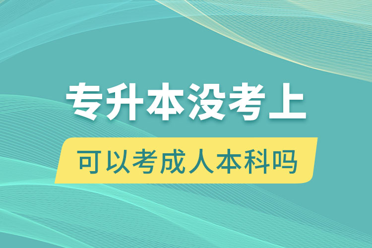 專(zhuān)升本沒(méi)考上可以考成人本科嗎