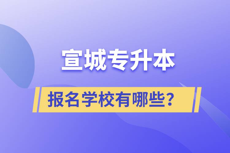 宣城專升本報名學校有哪些？