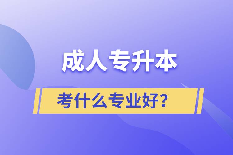 成人專升本考什么專業(yè)好？