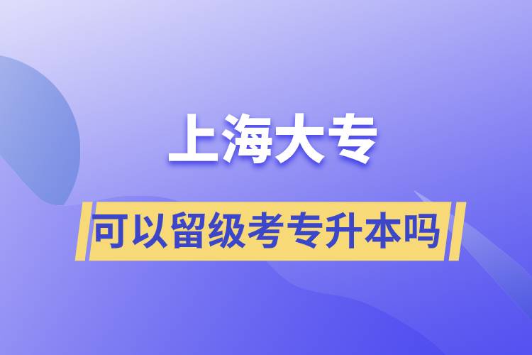 上海大專可以留級(jí)考專升本嗎？