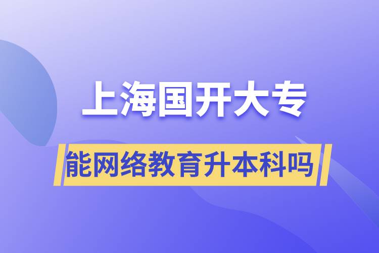 上海國(guó)開大專文憑能網(wǎng)絡(luò)教育升本科嗎？