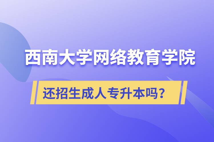 西南大學(xué)網(wǎng)絡(luò)教育學(xué)院還繼續(xù)招生成人專升本學(xué)歷教育嗎？