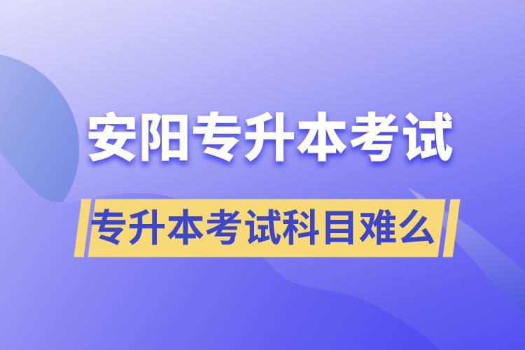 安陽專升本考試什么科目？專升本考試難不難？