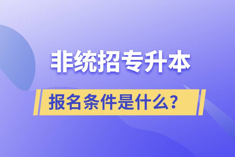 非統(tǒng)招專升本報(bào)名條件是什么？