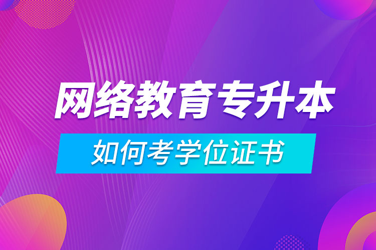 網(wǎng)絡(luò)教育專升本如何考學(xué)位證書