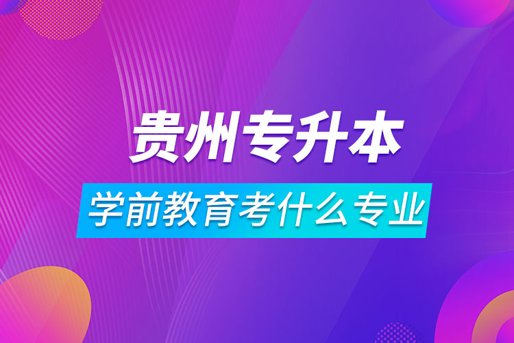 貴州專升本學前教育可以考什么專業(yè)