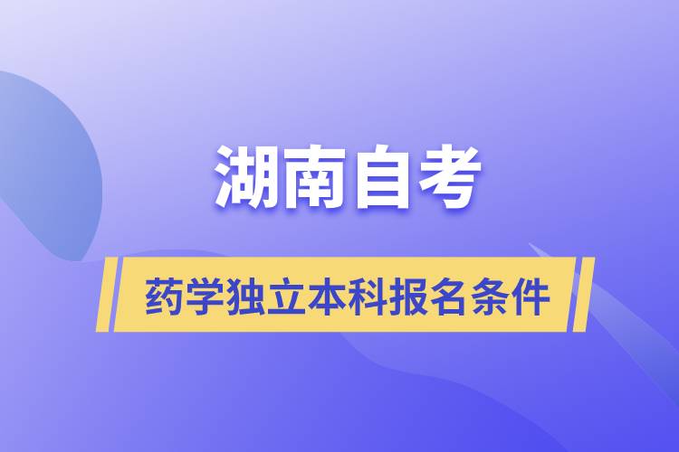 湖南自考藥學獨立本科報名要符合哪些條件