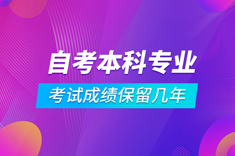 自考本科專業(yè)考試成績(jī)保留幾年