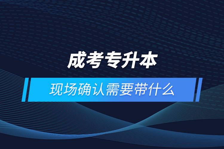 成考專升本現(xiàn)場確認需要帶什么