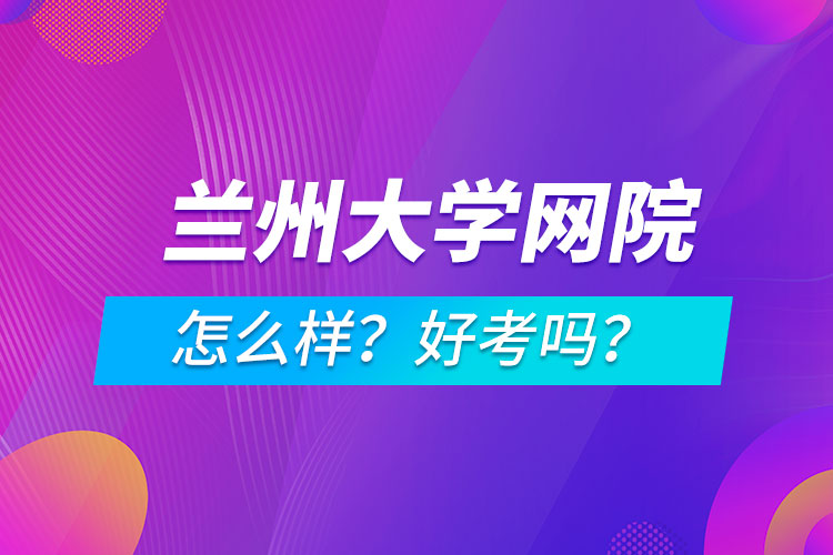 蘭州大學(xué)網(wǎng)絡(luò)教育學(xué)院怎么樣？好考嗎？