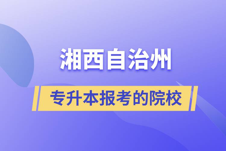 湘西土家族苗族自治州專(zhuān)升本可以報(bào)考的院校