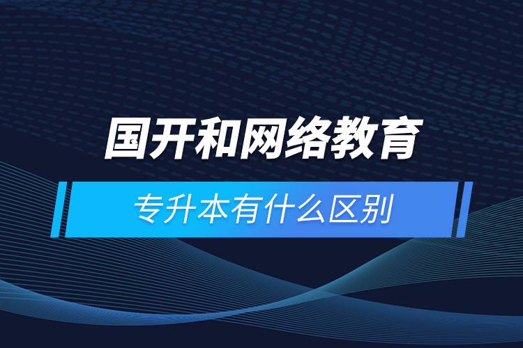 國開和網(wǎng)絡(luò)教育專升本有什么區(qū)別