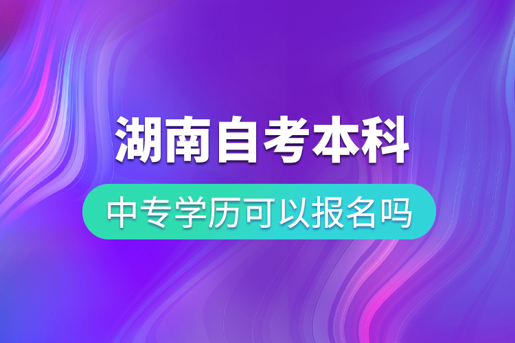 中專學歷可以報名湖南自考本科嗎