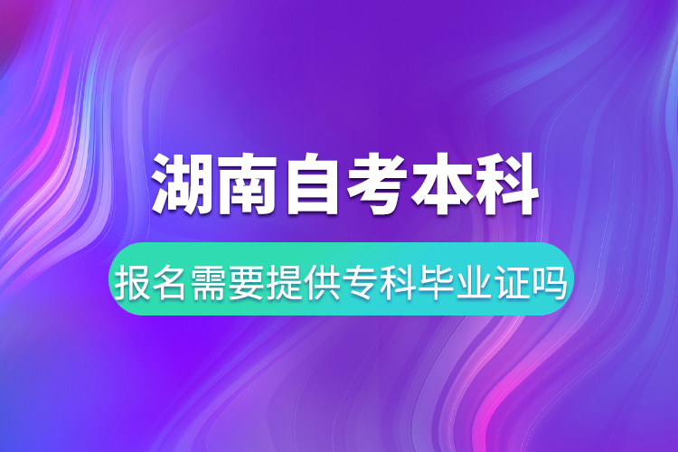 湖南自考本科報(bào)名需要提供專(zhuān)科畢業(yè)證嗎