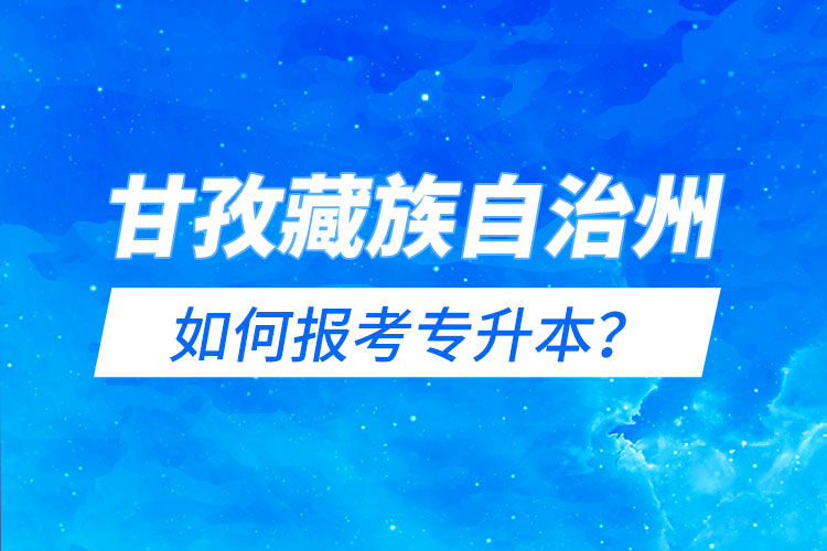 甘孜藏族自治州如何報(bào)考專升本？