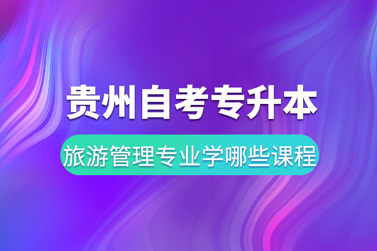 貴州自考專升本旅游管理專業(yè)學哪些課程