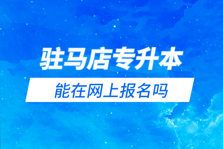 駐馬店專升本能在網(wǎng)上報(bào)名嗎？怎么報(bào)名？